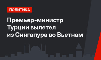 Премьер-министр Турции вылетел из Сингапура во Вьетнам