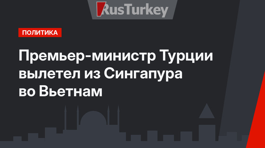 Премьер-министр Турции вылетел из Сингапура во Вьетнам