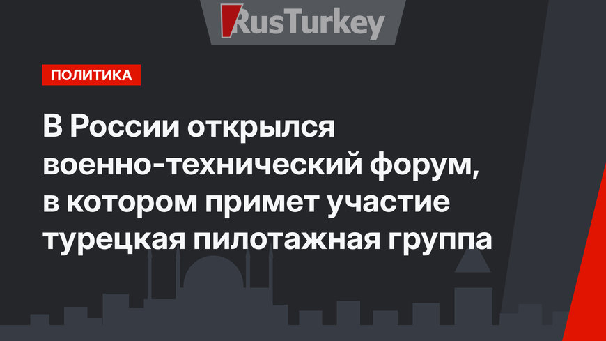 В России открылся военно-технический форум, в котором примет участие турецкая пилотажная группа