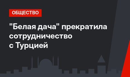 "Белая дача" прекратила сотрудничество с Турцией