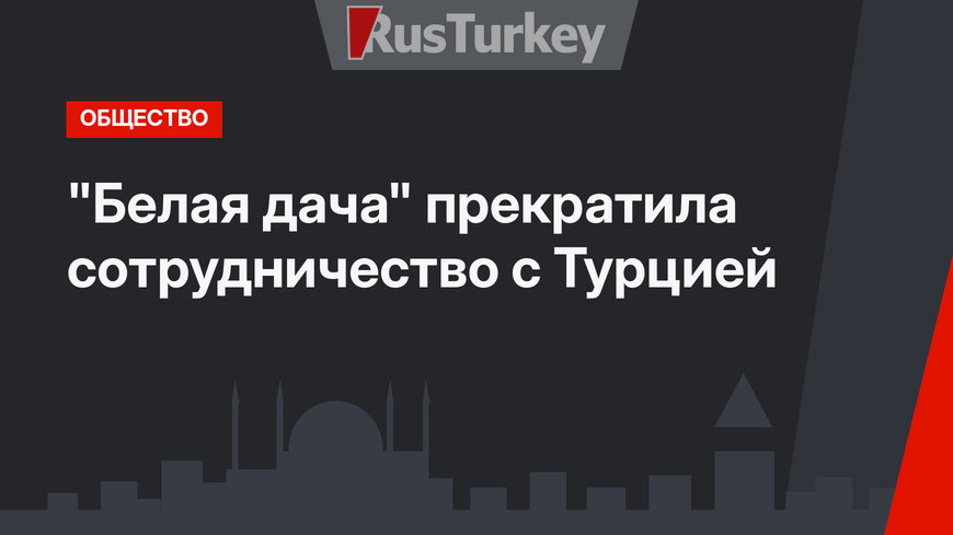 "Белая дача" прекратила сотрудничество с Турцией