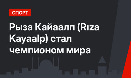 Рыза Кайаалп (Rıza Kayaalp) стал чемпионом мира