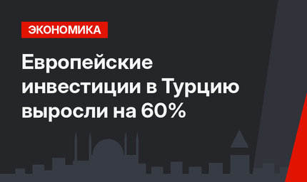 Европейские инвестиции в Турцию выросли на 60%