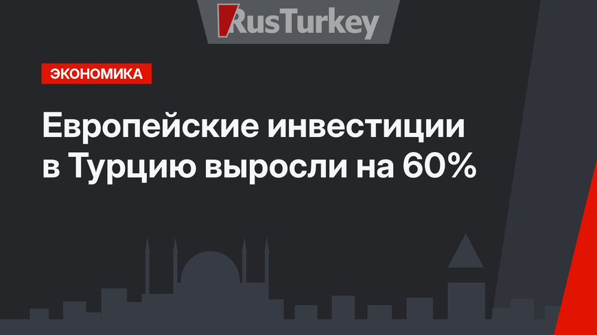 Европейские инвестиции в Турцию выросли на 60%