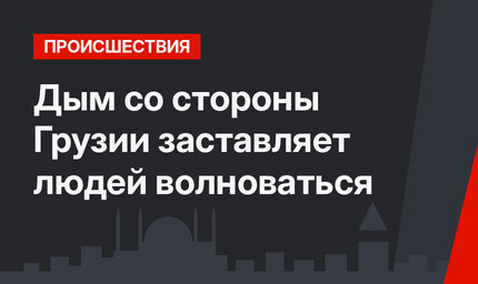 Дым со стороны Грузии заставляет людей волноваться