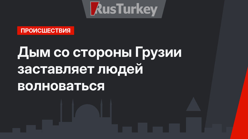 Дым со стороны Грузии заставляет людей волноваться