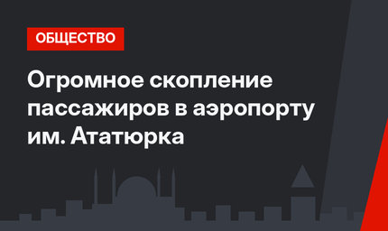 Огромное скопление пассажиров в аэропорту  им. Ататюрка