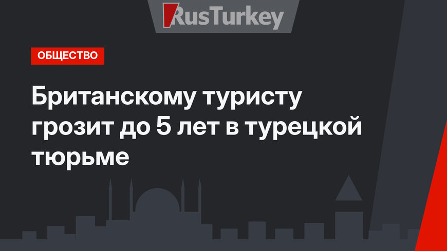 Британскому туристу грозит до 5 лет в турецкой тюрьме