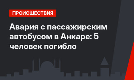 Авария с пассажирским автобусом в Анкаре: 5 человек погибло