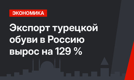 Экспорт турецкой обуви в Россию вырос на 129 %
