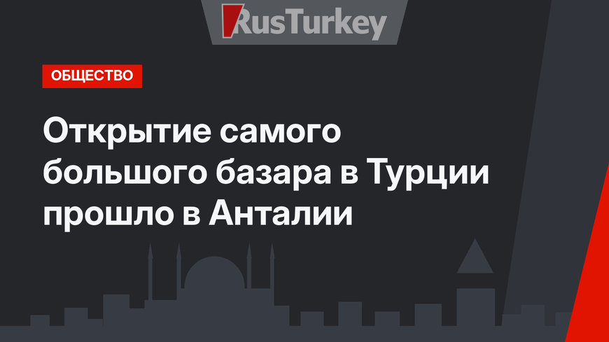 Открытие самого большого базара в Турции прошло в Анталии