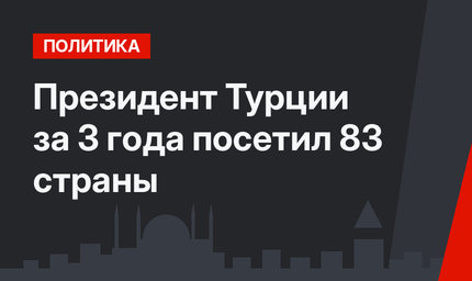 Президент Турции за 3 года посетил 83 страны