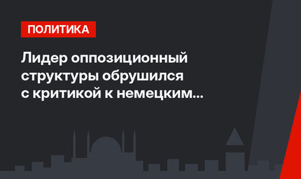 Лидер оппозиционный структуры обрушился с критикой к немецким властям