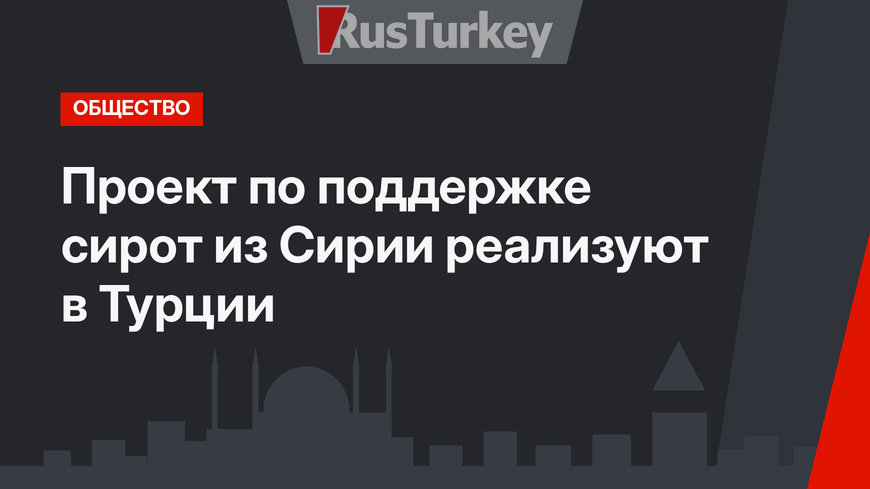 Проект по поддержке сирот из Сирии реализуют в Турции