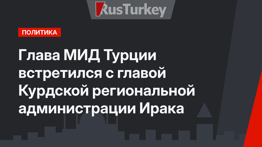 Глава МИД Турции  встретился  с главой Курдской региональной администрации Ирака