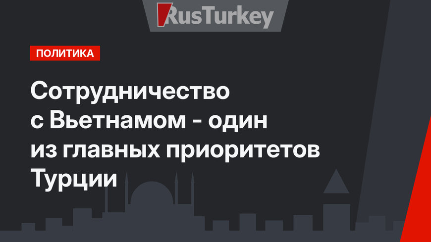 Сотрудничество с Вьетнамом - один из главных приоритетов Турции