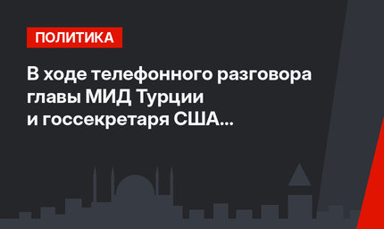 В ходе телефонного разговора главы МИД Турции и госсекретаря США обсудили Афганистан, Сирию и Ирак