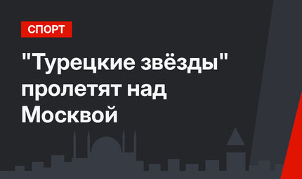 "Турецкие звёзды" пролетят над Москвой