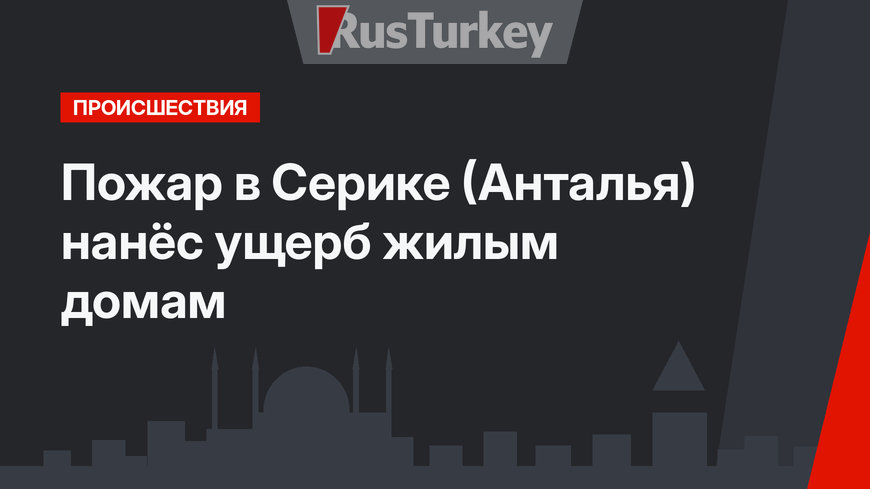 Пожар в Серике (Анталья) нанёс ущерб жилым домам