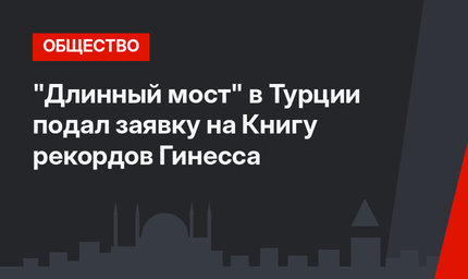 "Длинный мост" в Турции подал заявку на Книгу рекордов Гинесса
