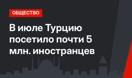 В июле Турцию посетило почти 5 млн. иностранцев
