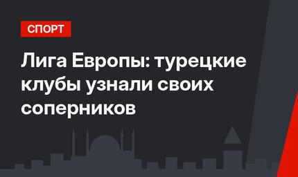 Лига Европы: турецкие клубы узнали своих соперников