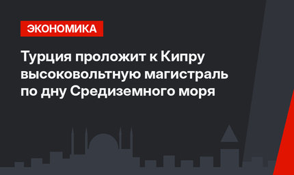 Турция проложит к Кипру высоковольтную магистраль по дну Средиземного моря