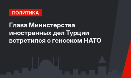 Глава Министерства иностранных дел Турции встретился с генсеком НАТО