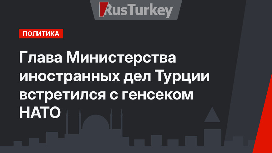 Глава Министерства иностранных дел Турции встретился с генсеком НАТО