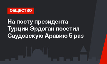 На посту президента Турции Эрдоган посетил Саудовскую Аравию 5 раз