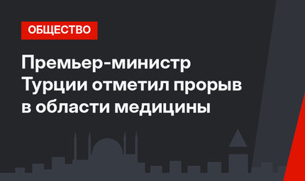 Премьер-министр Турции отметил прорыв в области медицины