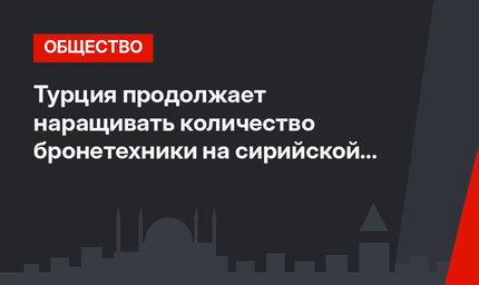 Турция продолжает наращивать количество бронетехники на сирийской границе