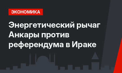 Энергетический рычаг Анкары против референдума в Ираке