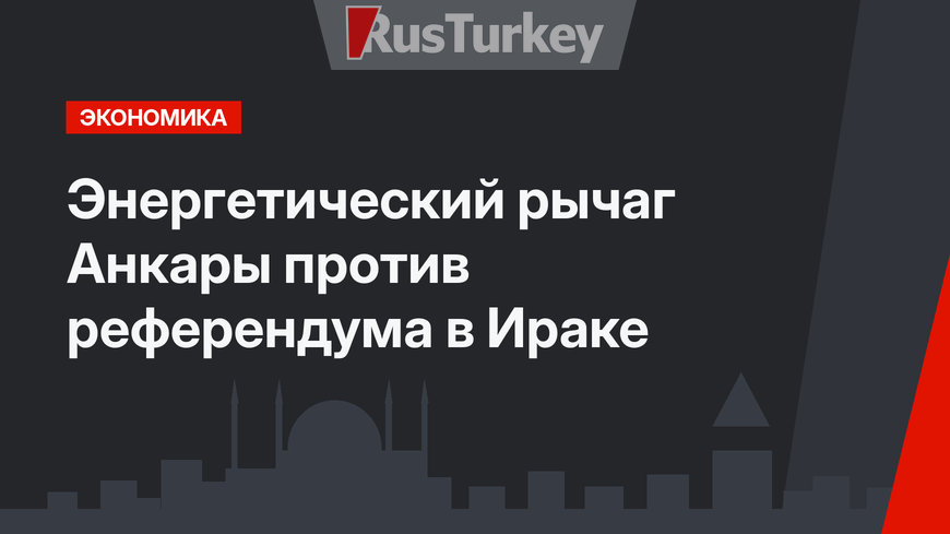 Энергетический рычаг Анкары против референдума в Ираке