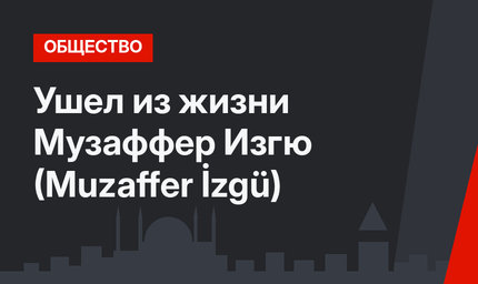 Ушел из жизни Музаффер Изгю (Muzaffer İzgü)