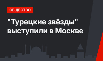 "Турецкие звёзды" выступили в Москве