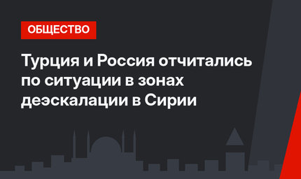 Турция и Россия отчитались по ситуации в зонах деэскалации в Сирии