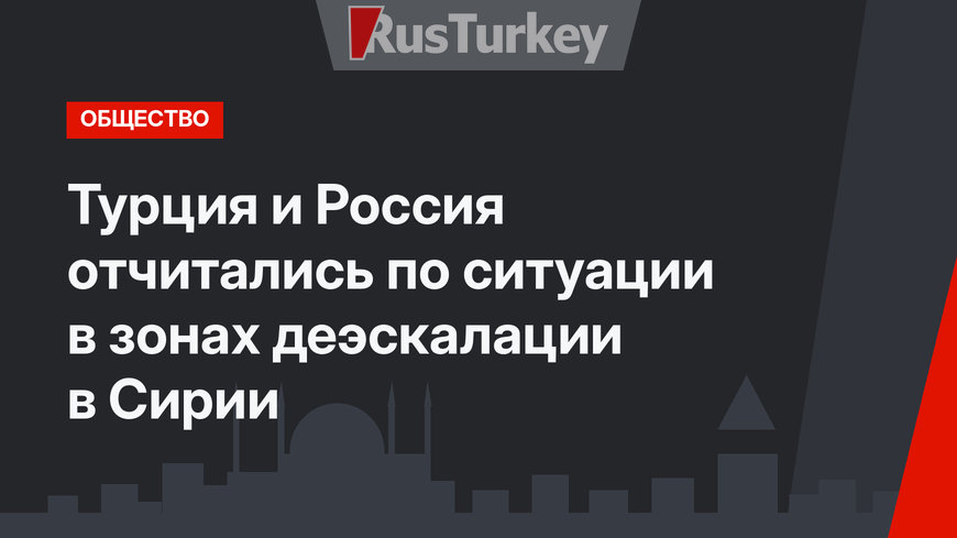 Турция и Россия отчитались по ситуации в зонах деэскалации в Сирии