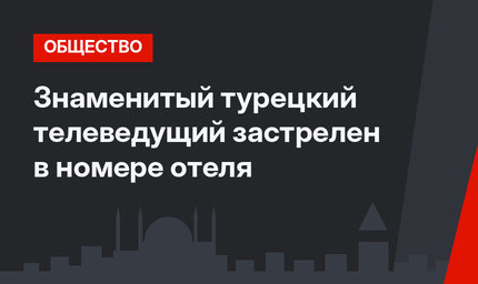 Знаменитый турецкий телеведущий  застрелен в номере отеля