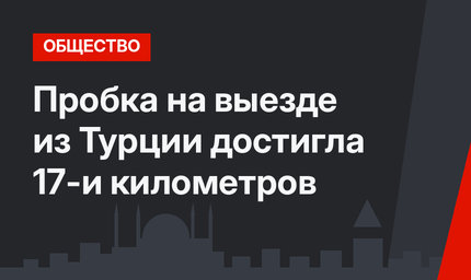 Пробка на выезде из Турции достигла 17-и километров