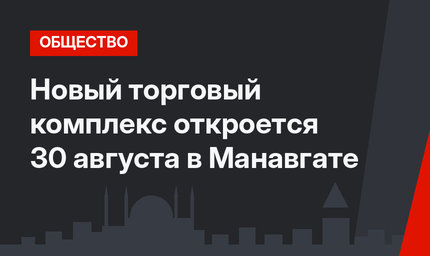 Новый торговый комплекс откроется 30 августа в Манавгате