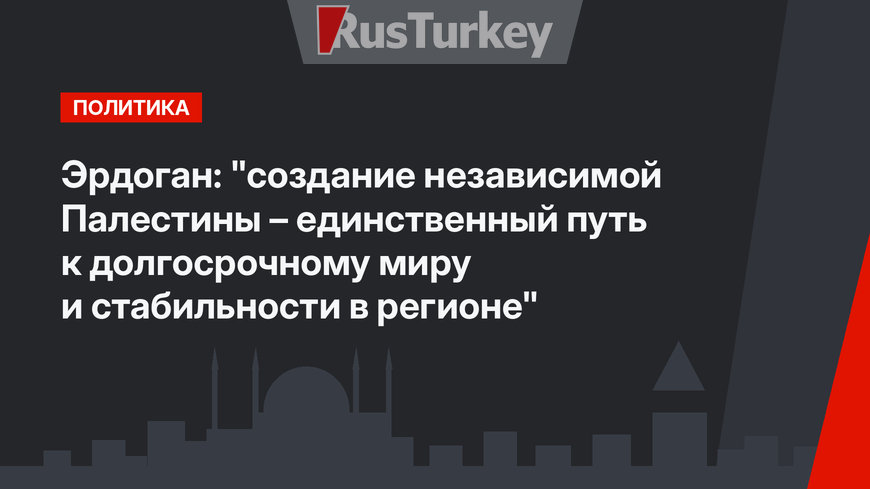 Эрдоган: "создание независимой Палестины – единственный путь к долгосрочному миру и стабильности в регионе"