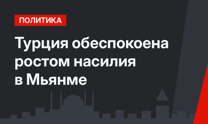 Турция обеспокоена ростом насилия в  Мьянме