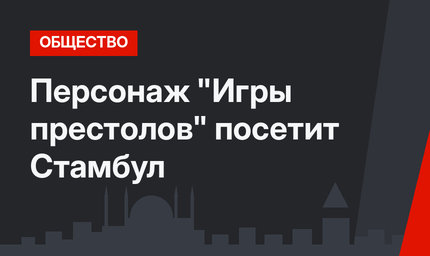 Персонаж "Игры престолов" посетит Стамбул