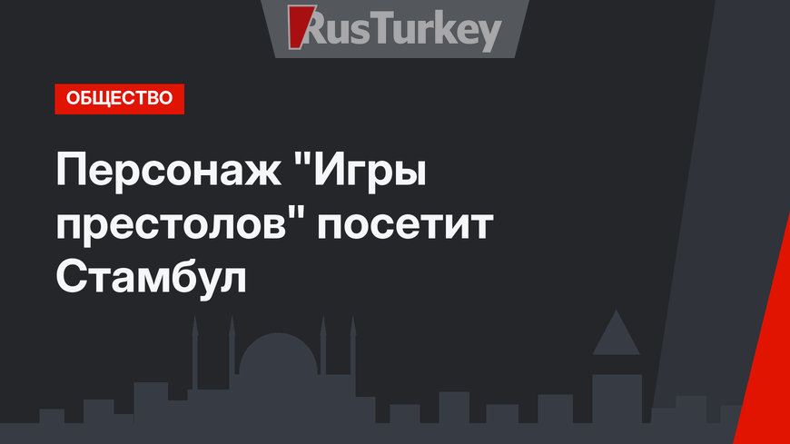 Персонаж "Игры престолов" посетит Стамбул