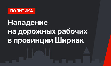 Нападение на дорожных рабочих  в провинции Ширнак