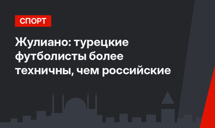 Жулиано: турецкие футболисты более техничны, чем российские