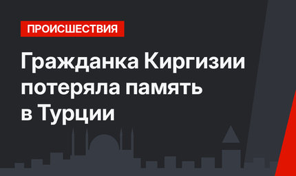Гражданка Киргизии потеряла память в Турции