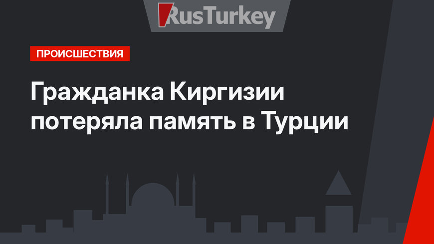 Гражданка Киргизии потеряла память в Турции