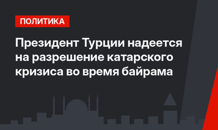 Президент Турции надеется на разрешение катарского кризиса во время байрама